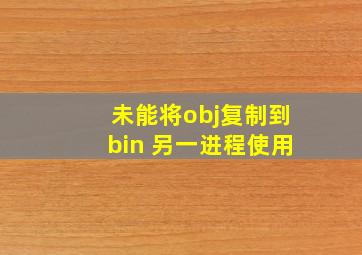 未能将obj复制到bin 另一进程使用